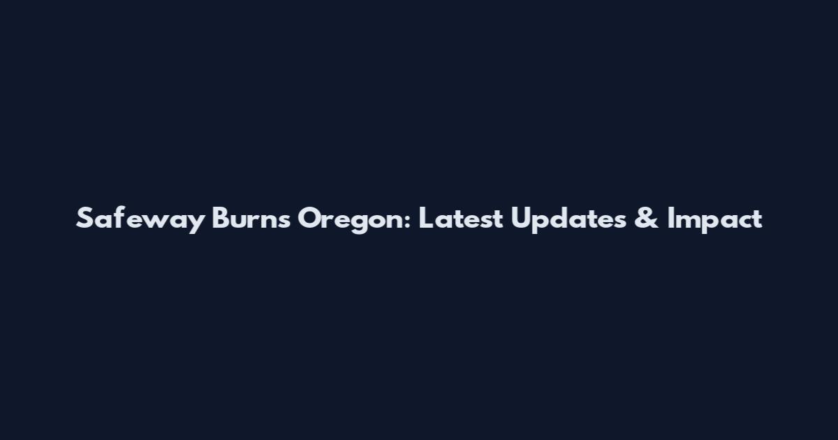 Safeway Burns Oregon: Latest Updates & Impact