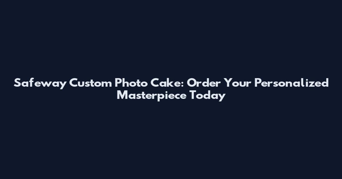 Safeway Custom Photo Cake: Order Your Personalized Masterpiece Today