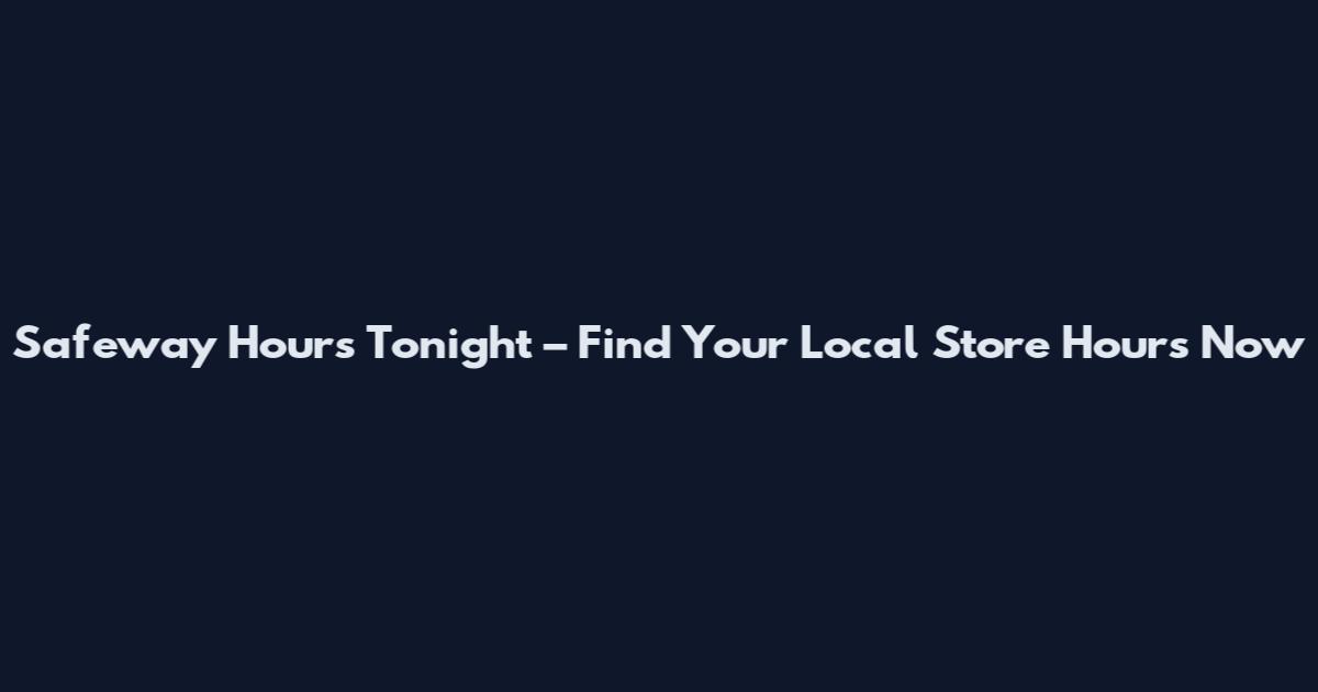 Safeway Hours Tonight – Find Your Local Store Hours Now