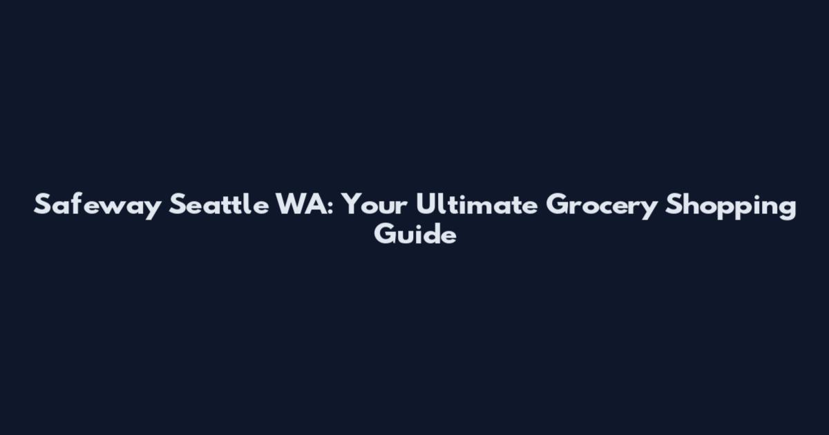 Safeway Seattle WA: Your Ultimate Grocery Shopping Guide