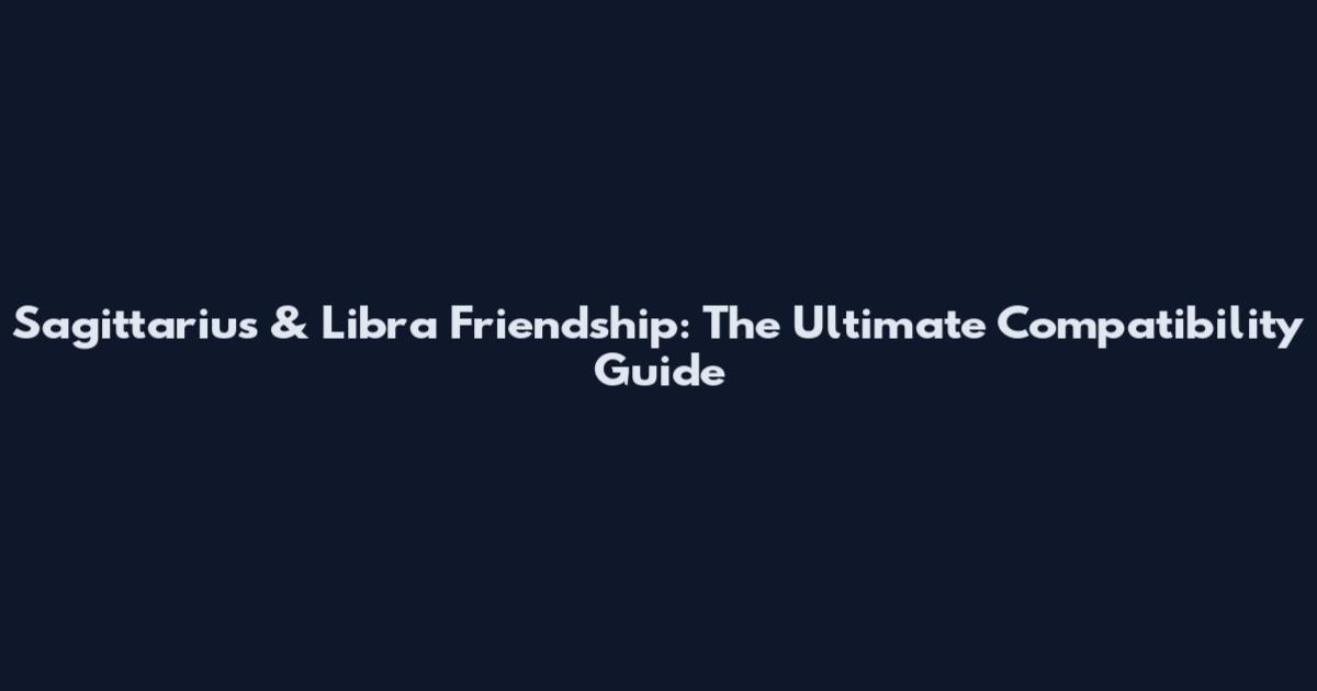Sagittarius & Libra Friendship: The Ultimate Compatibility Guide