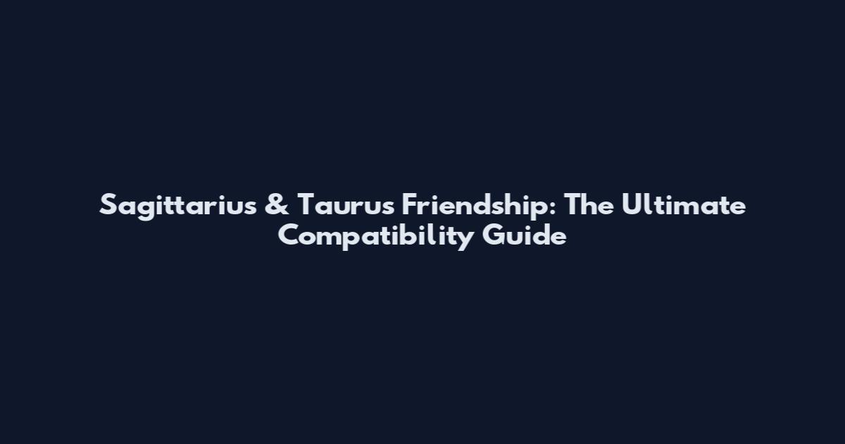 Sagittarius & Taurus Friendship: The Ultimate Compatibility Guide