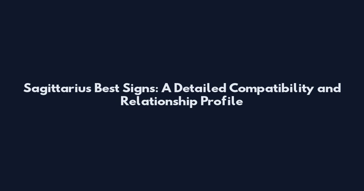 Sagittarius Best Signs: A Detailed Compatibility and Relationship Profile