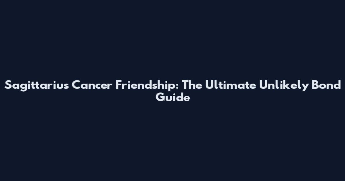 Sagittarius Cancer Friendship: The Ultimate Unlikely Bond Guide
