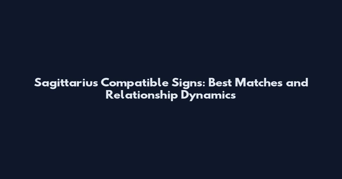 Sagittarius Compatible Signs: Best Matches and Relationship Dynamics
