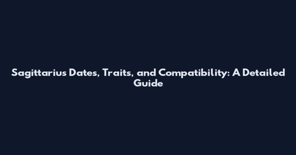 Sagittarius Dates, Traits, and Compatibility: A Detailed Guide
