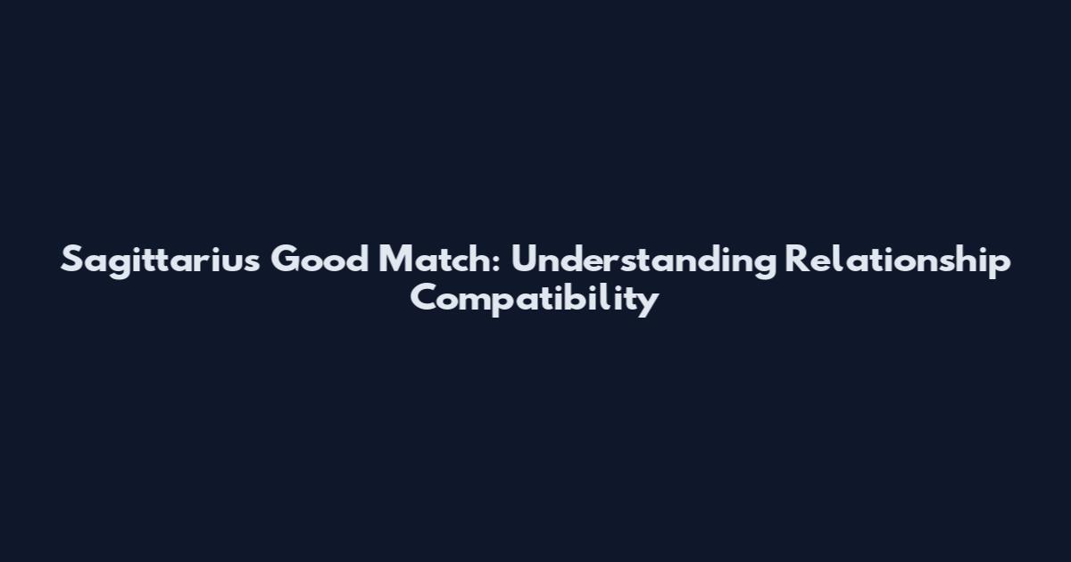 Sagittarius Good Match: Understanding Relationship Compatibility