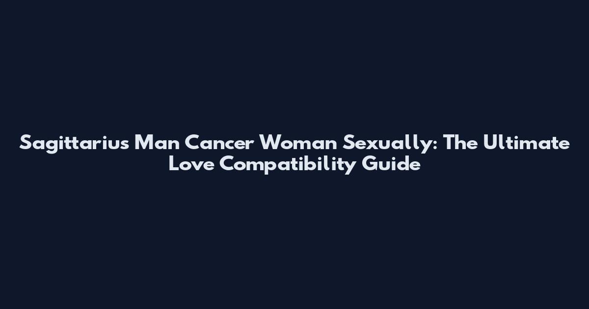 Sagittarius Man Cancer Woman Sexually: The Ultimate Love Compatibility Guide