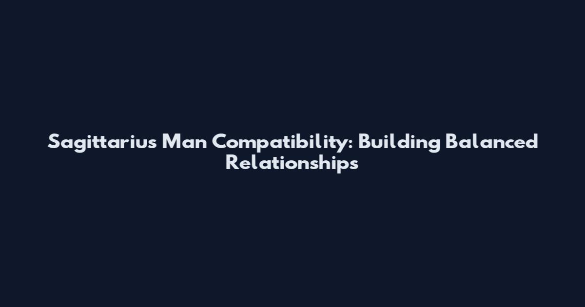 Sagittarius Man Compatibility: Building Balanced Relationships