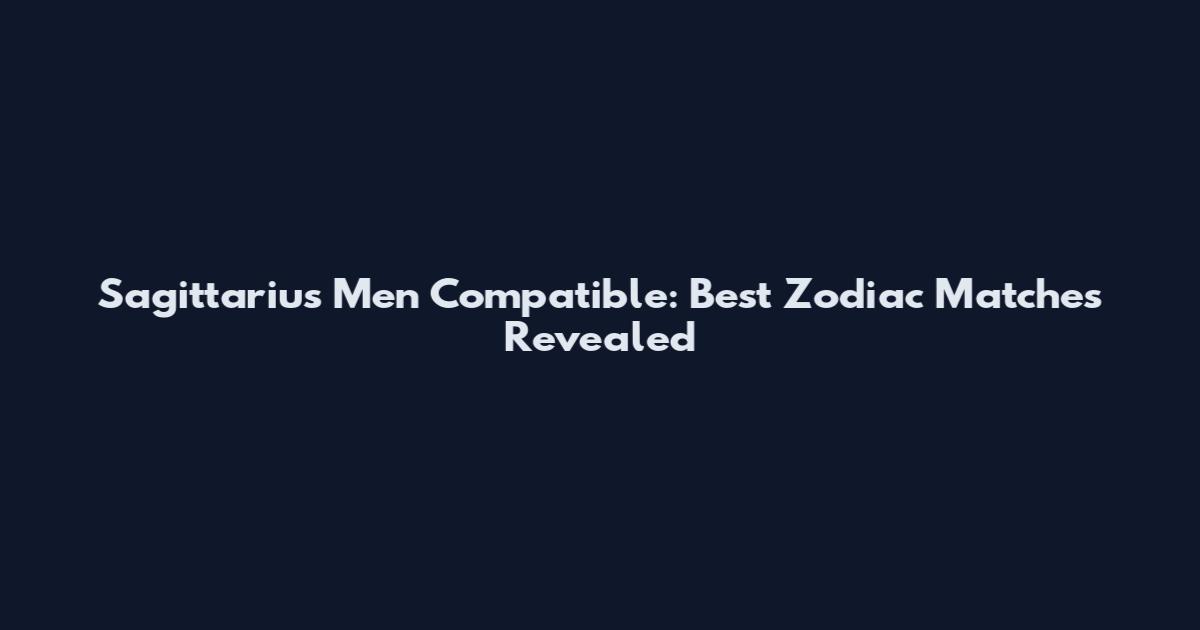 Sagittarius Men Compatible: Best Zodiac Matches Revealed