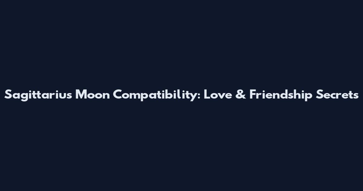 Sagittarius Moon Compatibility: Love & Friendship Secrets