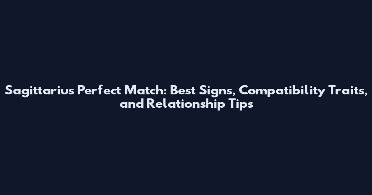 Sagittarius Perfect Match: Best Signs, Compatibility Traits, and Relationship Tips
