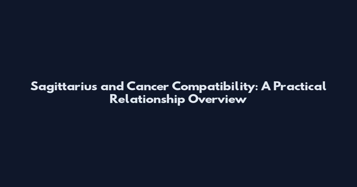 Sagittarius and Cancer Compatibility: A Practical Relationship Overview