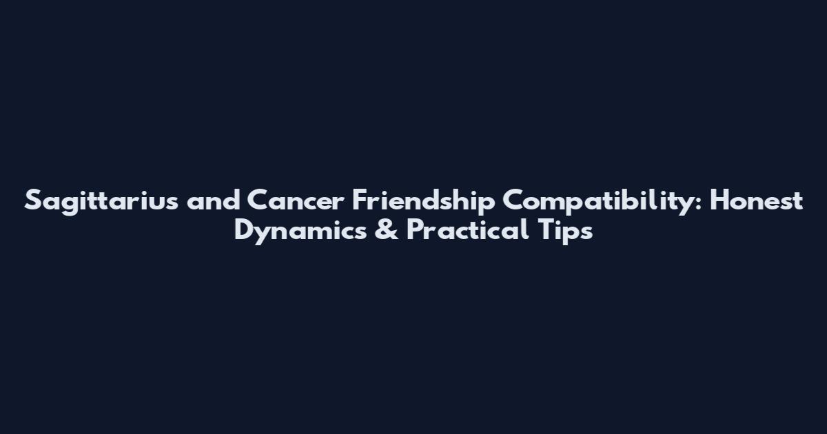 Sagittarius and Cancer Friendship Compatibility: Honest Dynamics & Practical Tips