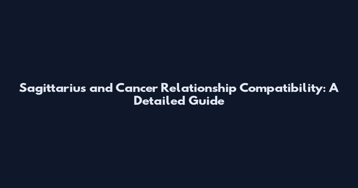 Sagittarius and Cancer Relationship Compatibility: A Detailed Guide