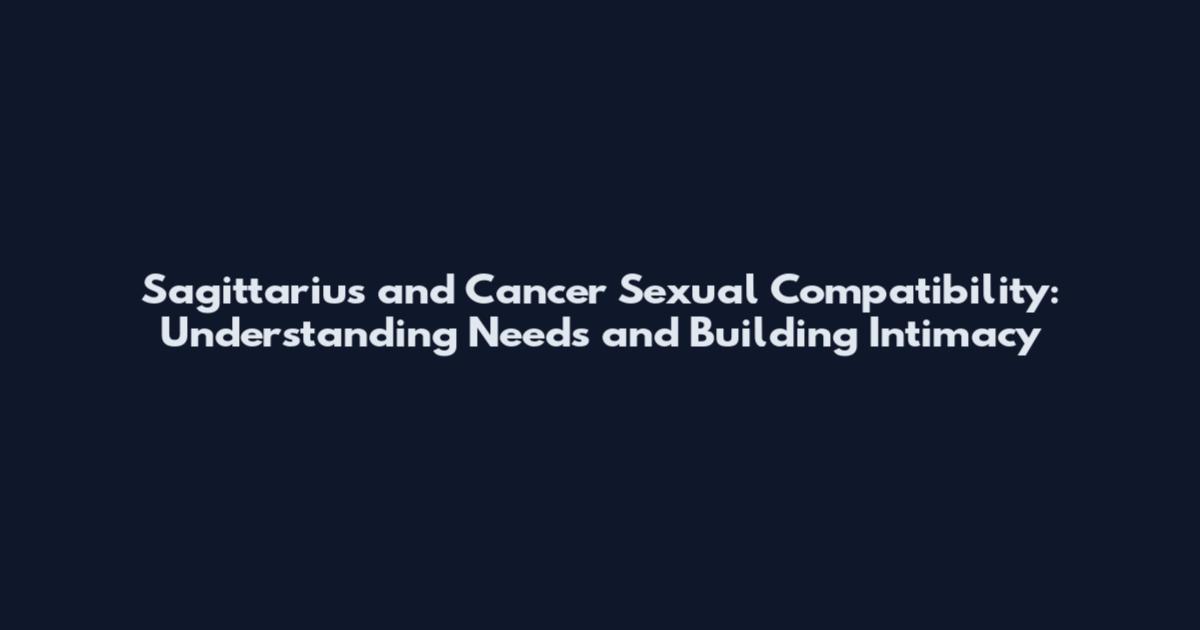 Sagittarius and Cancer Sexual Compatibility: Understanding Needs and Building Intimacy