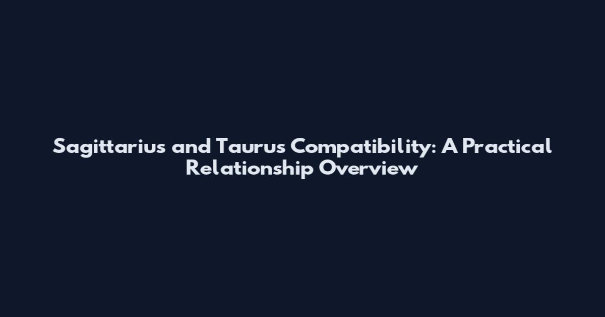 Sagittarius and Taurus Compatibility: A Practical Relationship Overview