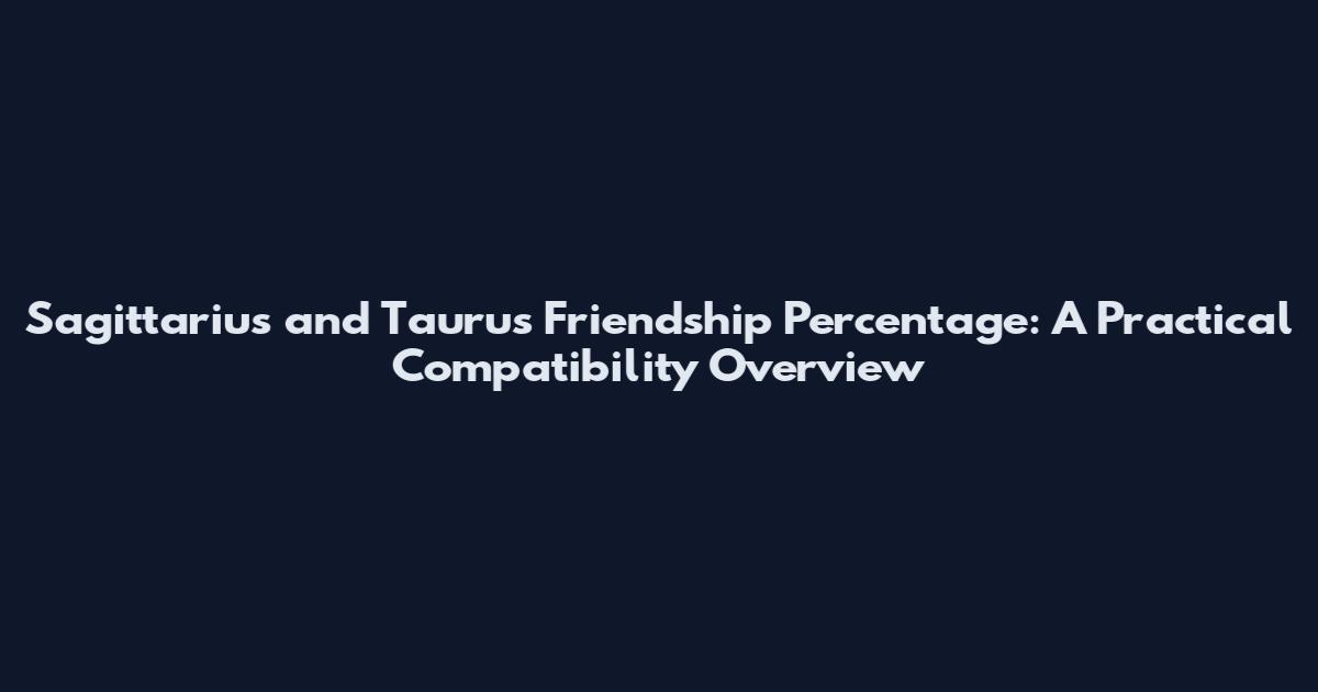 Sagittarius and Taurus Friendship Percentage: A Practical Compatibility Overview