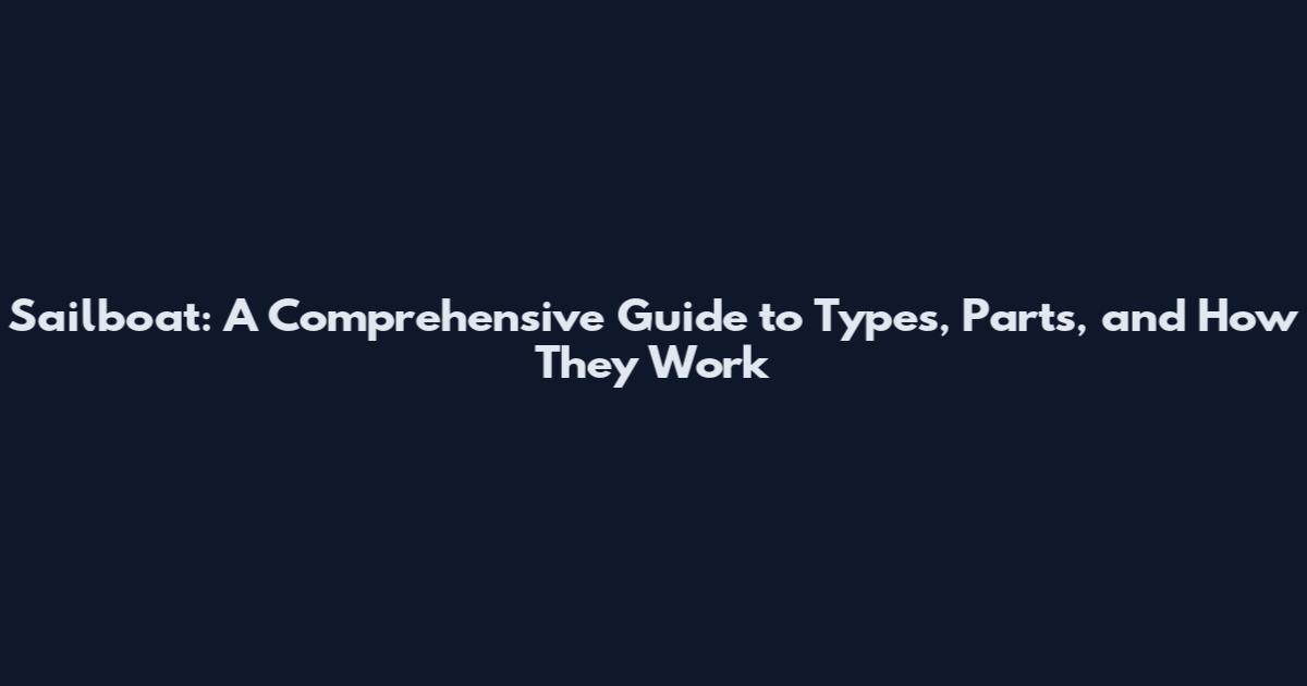 Sailboat: A Comprehensive Guide to Types, Parts, and How They Work