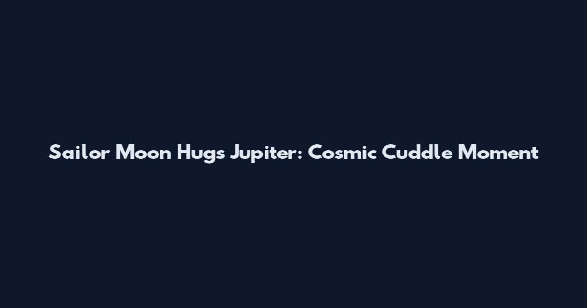 Sailor Moon Hugs Jupiter: Cosmic Cuddle Moment