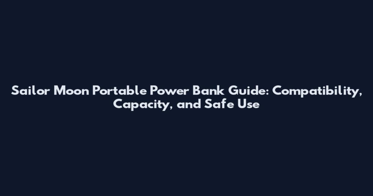 Sailor Moon Portable Power Bank Guide: Compatibility, Capacity, and Safe Use