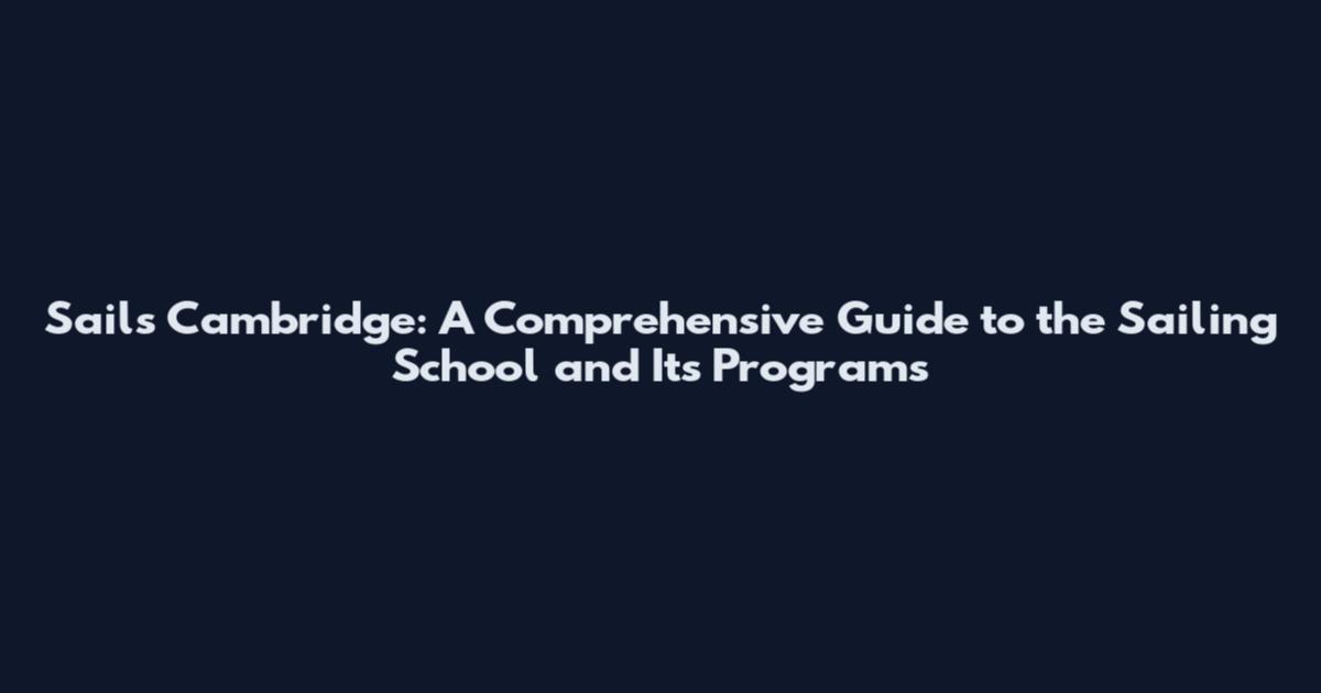 Sails Cambridge: A Comprehensive Guide to the Sailing School and Its Programs