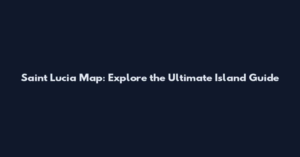 Saint Lucia Map: Explore the Ultimate Island Guide