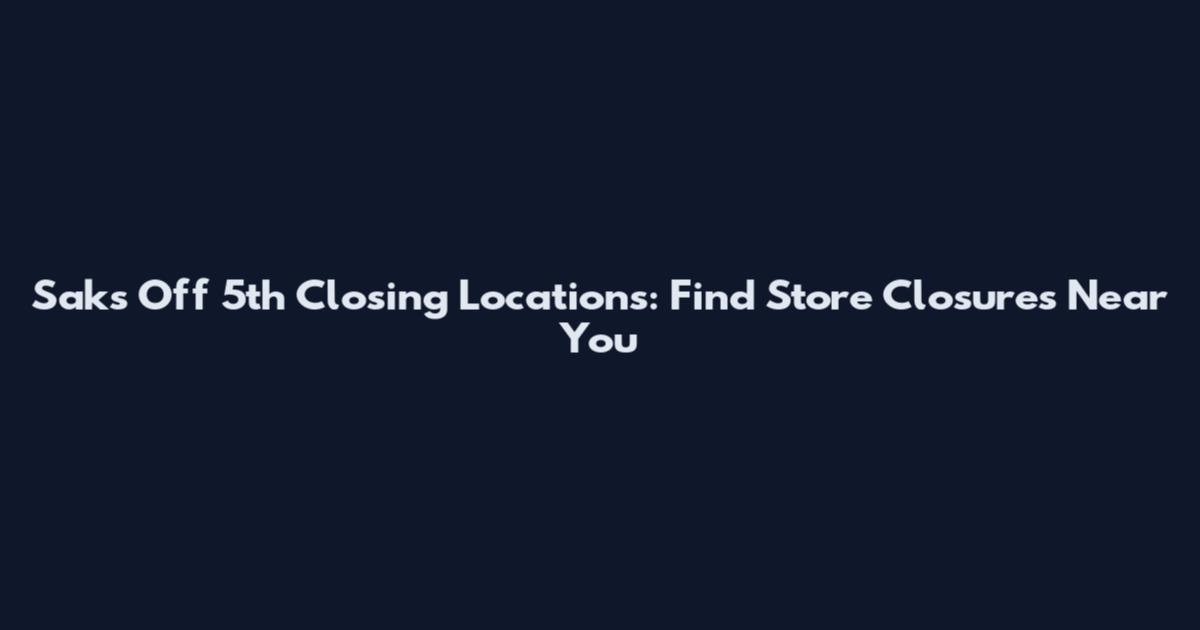 Saks Off 5th Closing Locations: Find Store Closures Near You