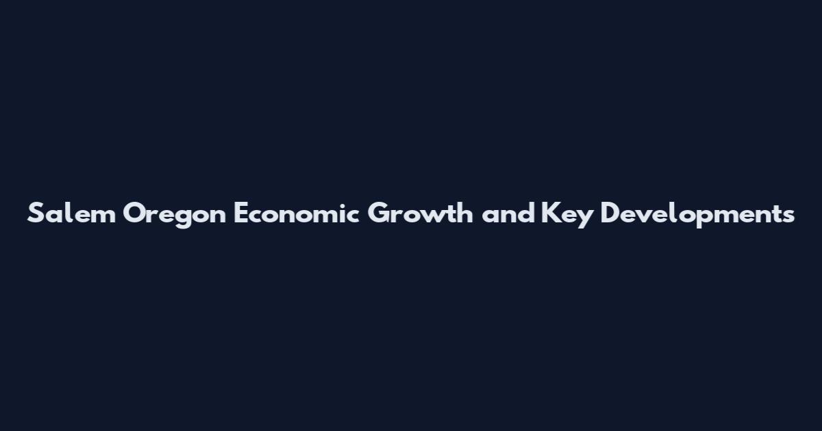 Salem Oregon Economic Growth and Key Developments