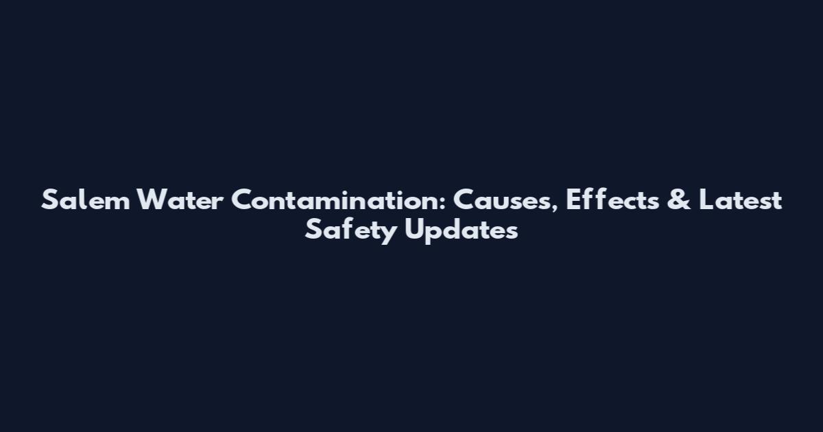 Salem Water Contamination: Causes, Effects & Latest Safety Updates