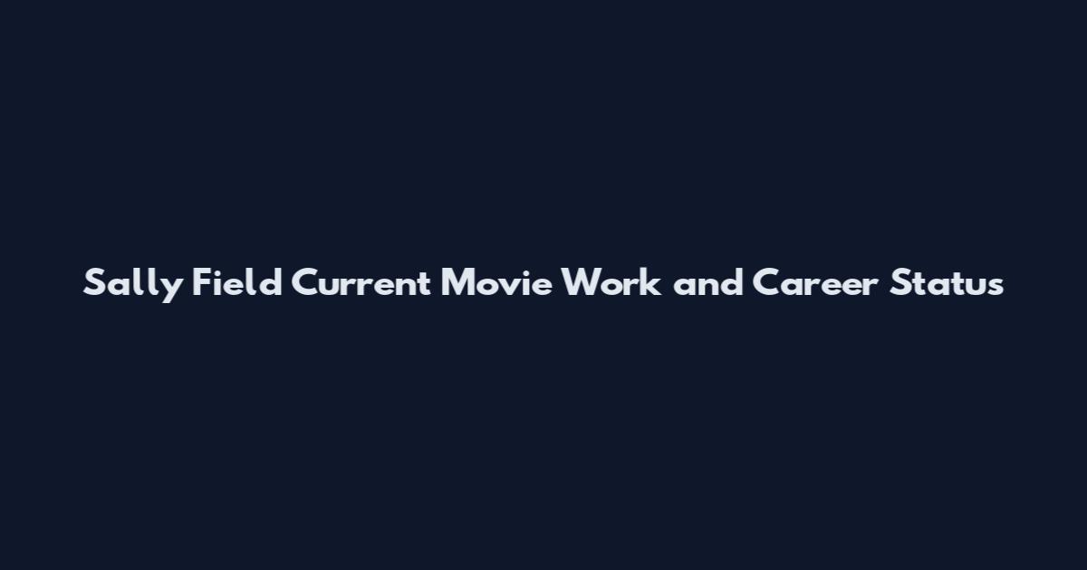 Sally Field Current Movie Work and Career Status
