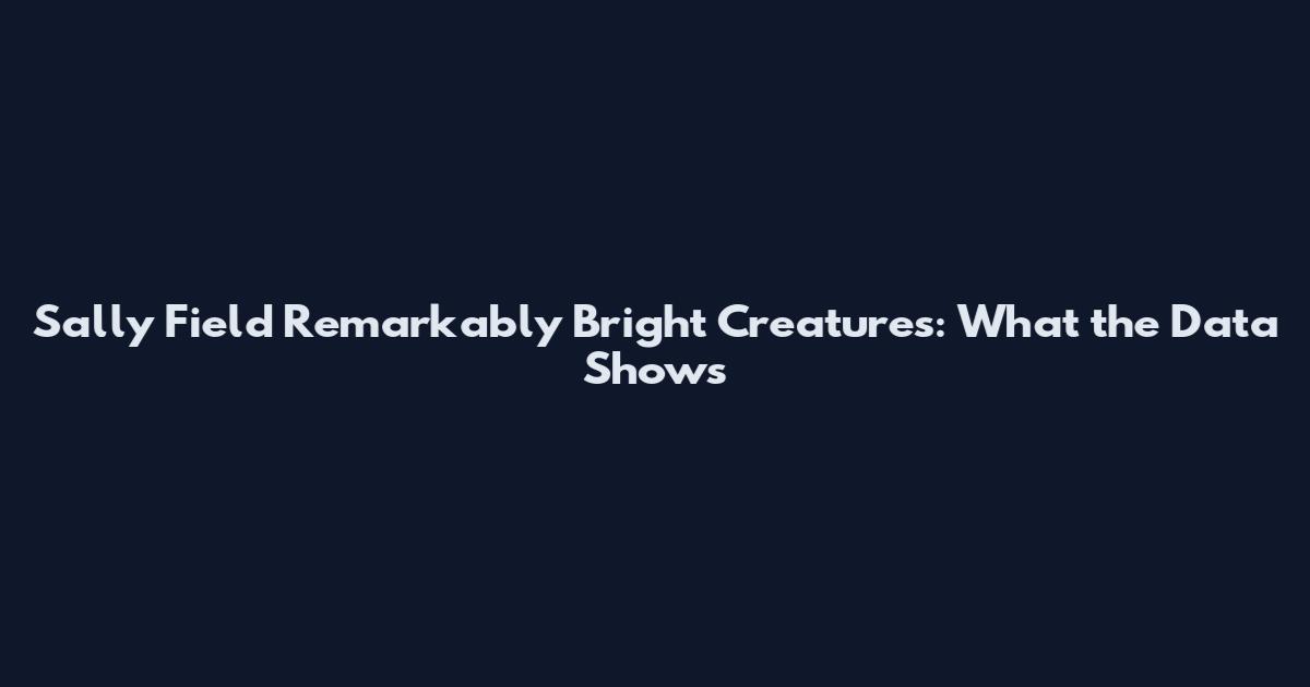 Sally Field Remarkably Bright Creatures: What the Data Shows