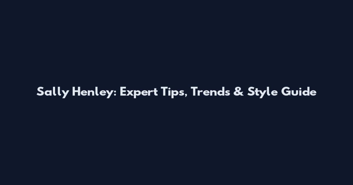 Sally Henley: Expert Tips, Trends & Style Guide
