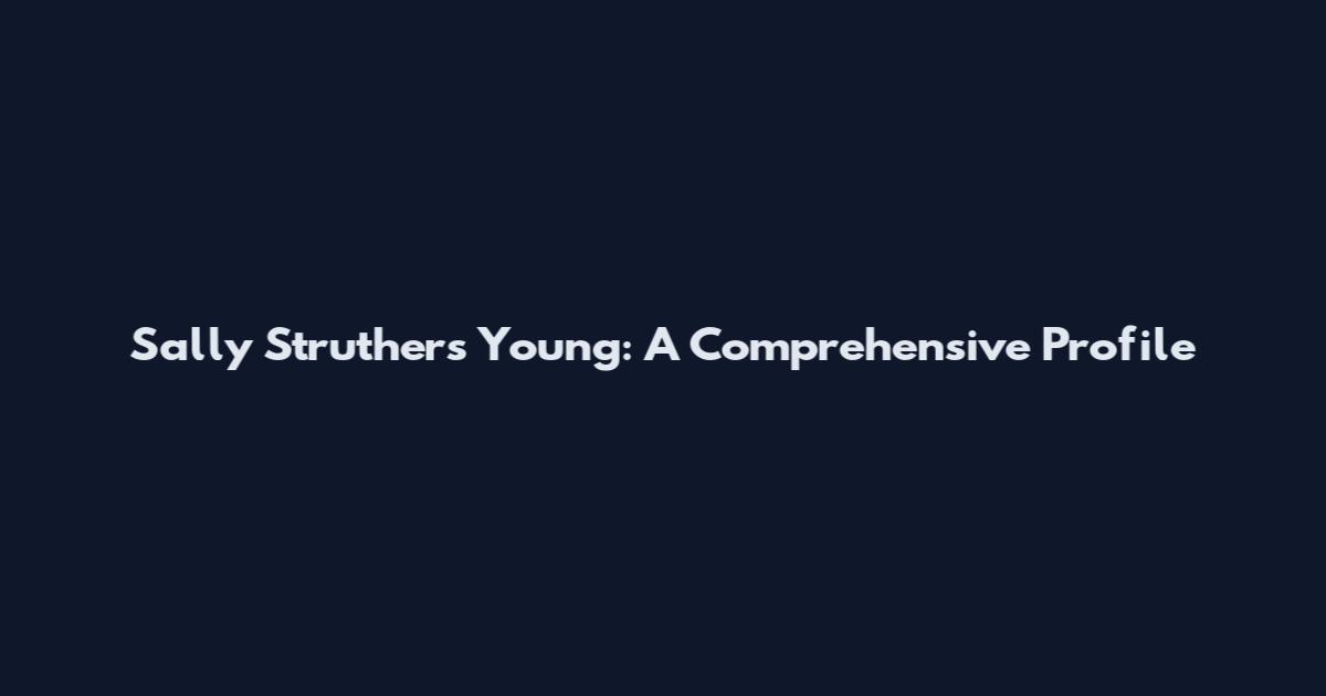 Sally Struthers Young: A Comprehensive Profile