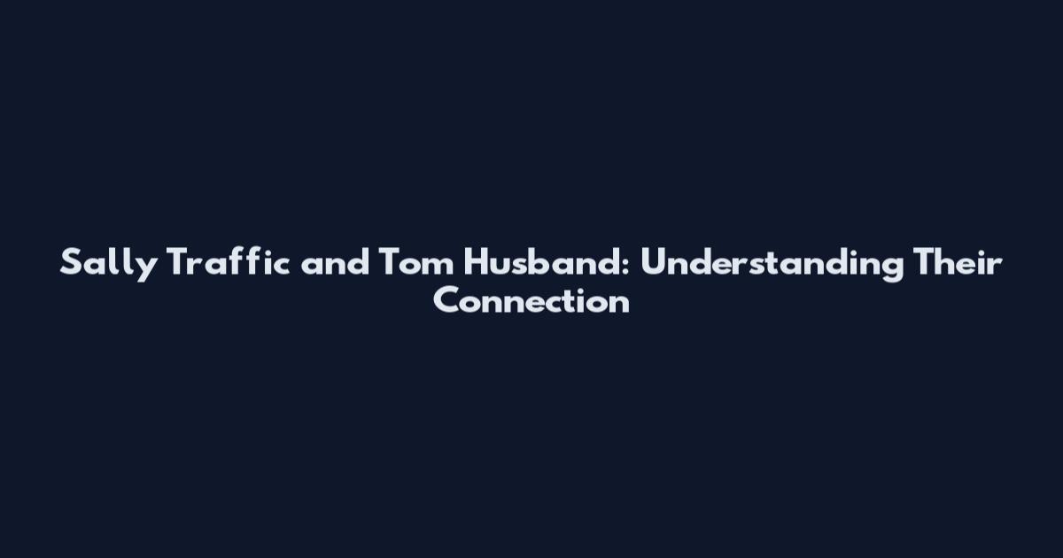 Sally Traffic and Tom Husband: Understanding Their Connection