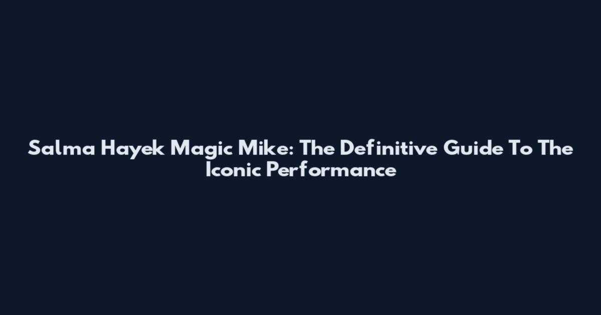 Salma Hayek Magic Mike: The Definitive Guide To The Iconic Performance