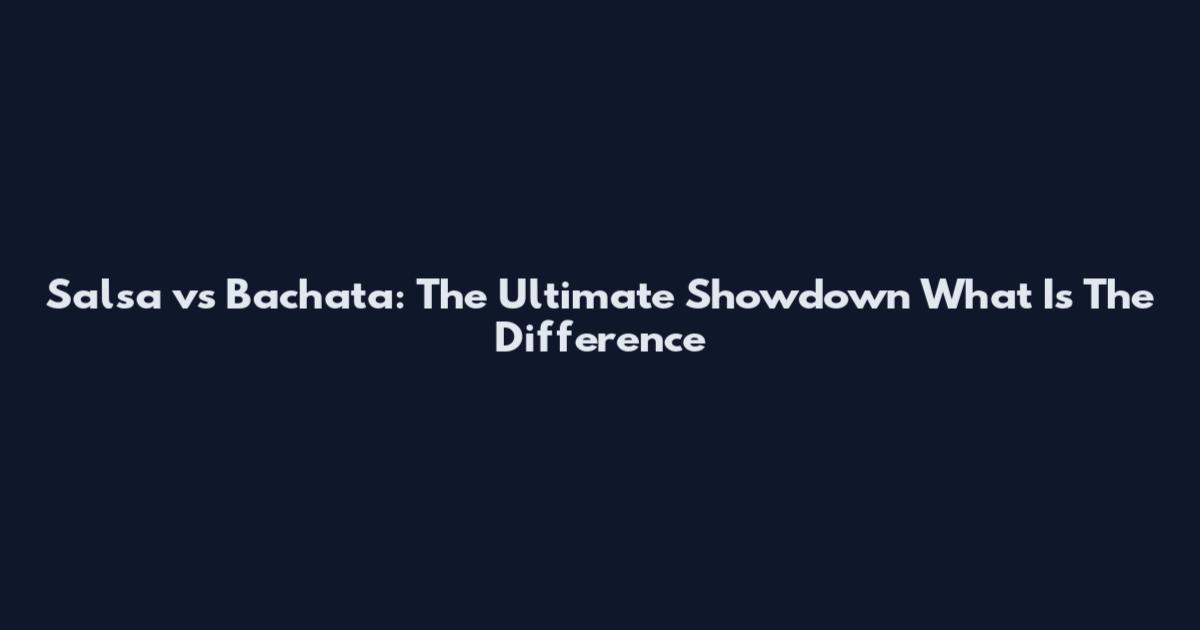 Salsa vs Bachata: The Ultimate Showdown What Is The Difference
