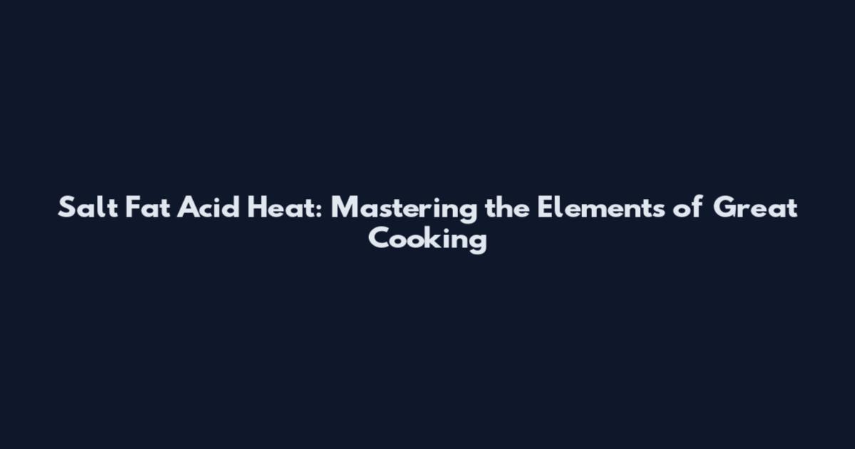 Salt Fat Acid Heat: Mastering the Elements of Great Cooking