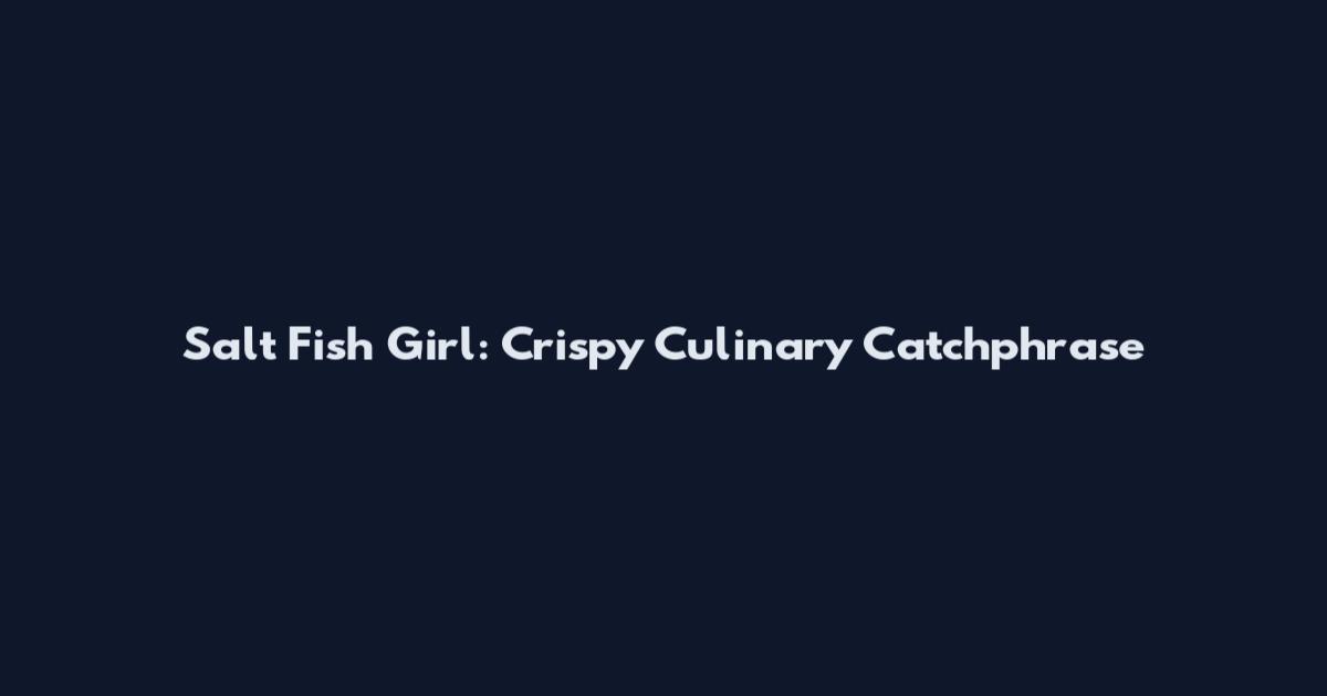 Salt Fish Girl: Crispy Culinary Catchphrase