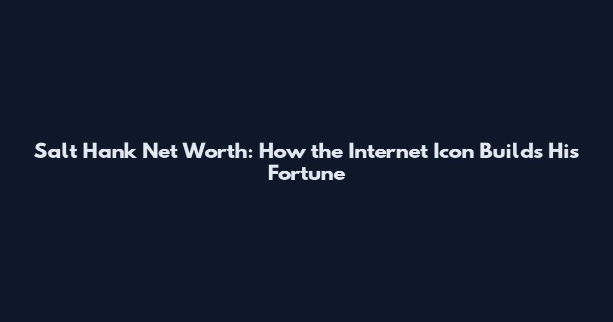 Salt Hank Net Worth: How the Internet Icon Builds His Fortune