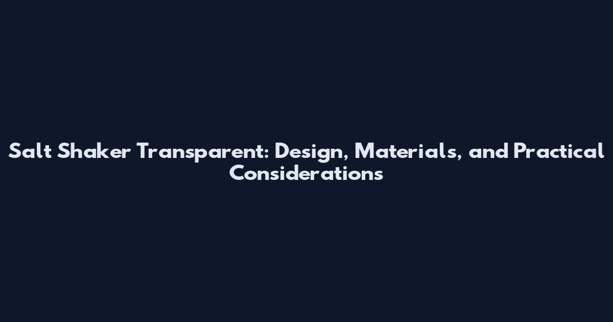 Salt Shaker Transparent: Design, Materials, and Practical Considerations