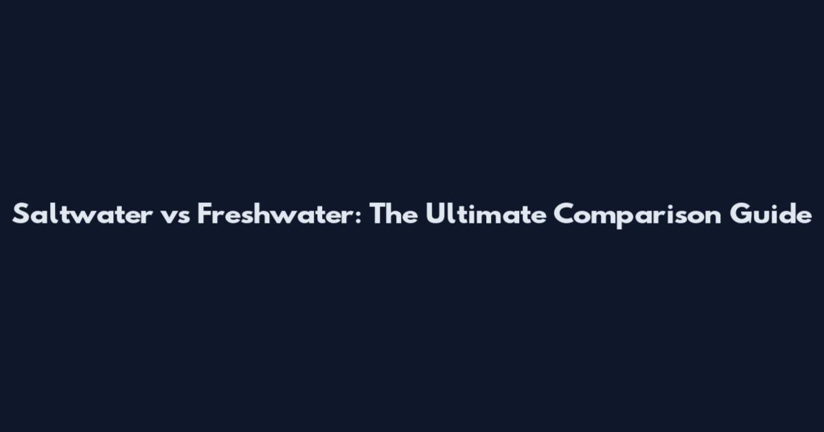 Saltwater vs Freshwater: The Ultimate Comparison Guide