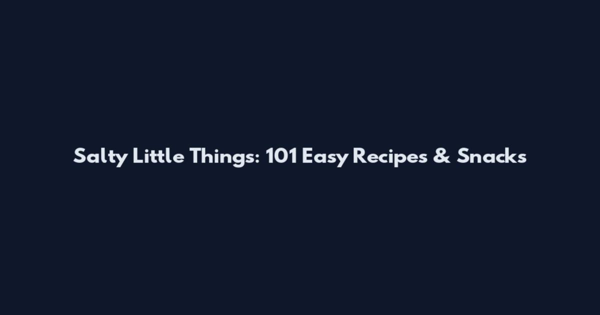 Salty Little Things: 101 Easy Recipes & Snacks