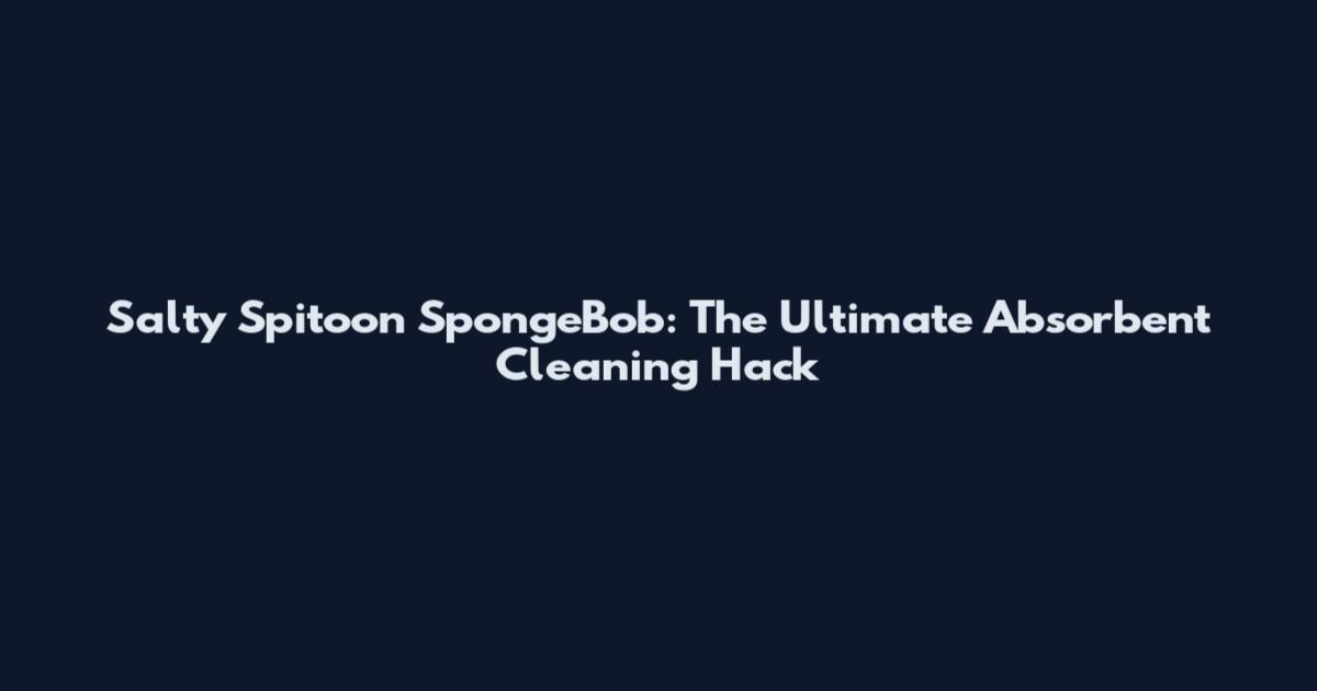 Salty Spitoon SpongeBob: The Ultimate Absorbent Cleaning Hack