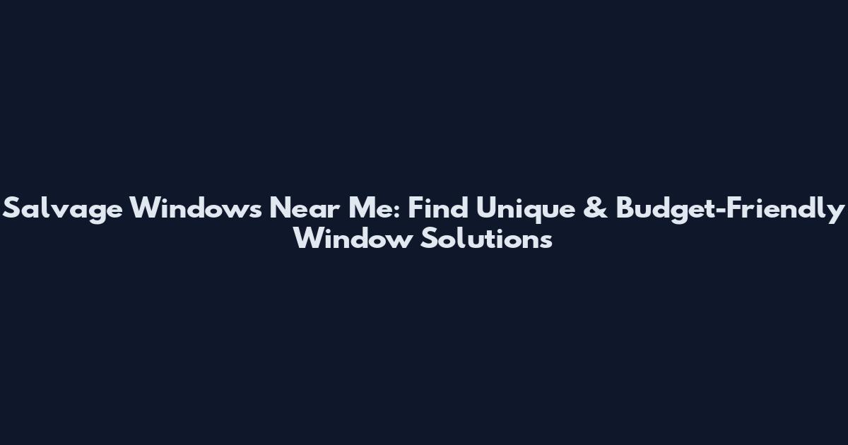 Salvage Windows Near Me: Find Unique & Budget-Friendly Window Solutions