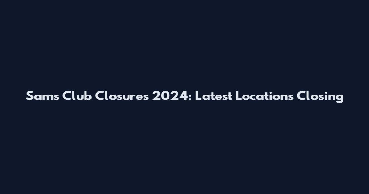 Sam's Club Closures 2024: Latest Locations Closing