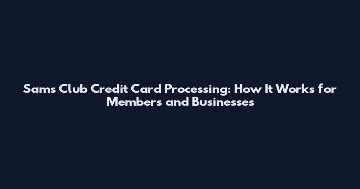 Sam's Club Credit Card Processing: How It Works for Members and Businesses