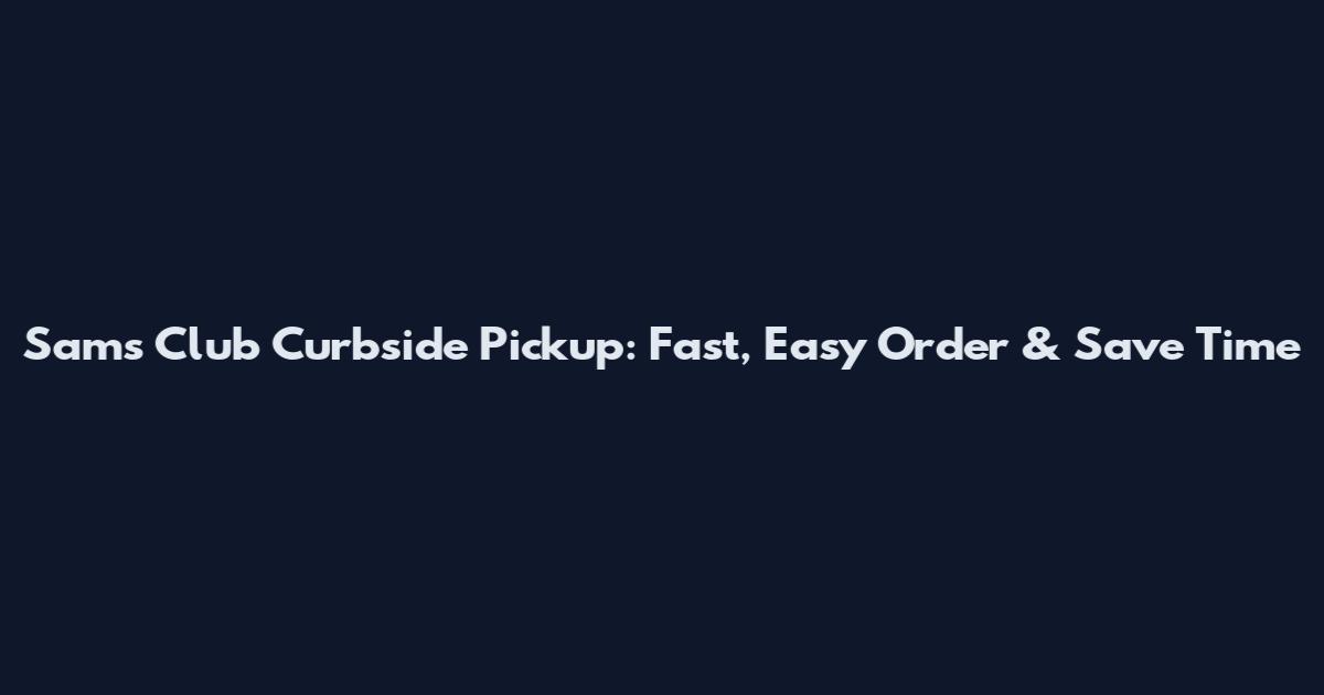 Sam's Club Curbside Pickup: Fast, Easy Order & Save Time