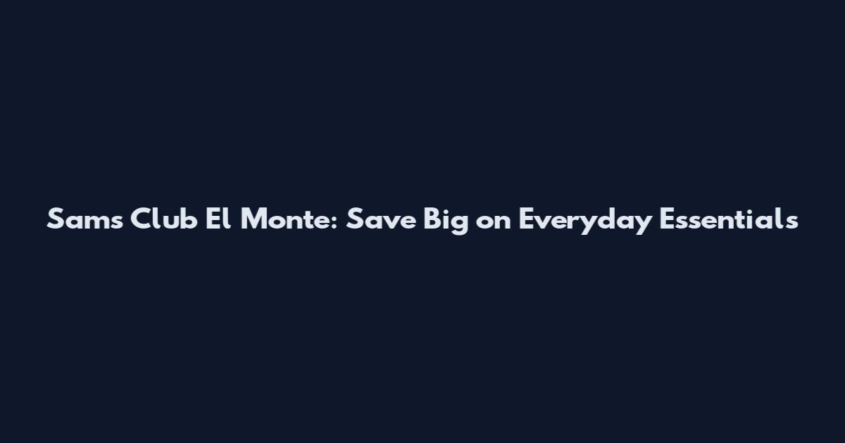 Sam's Club El Monte: Save Big on Everyday Essentials