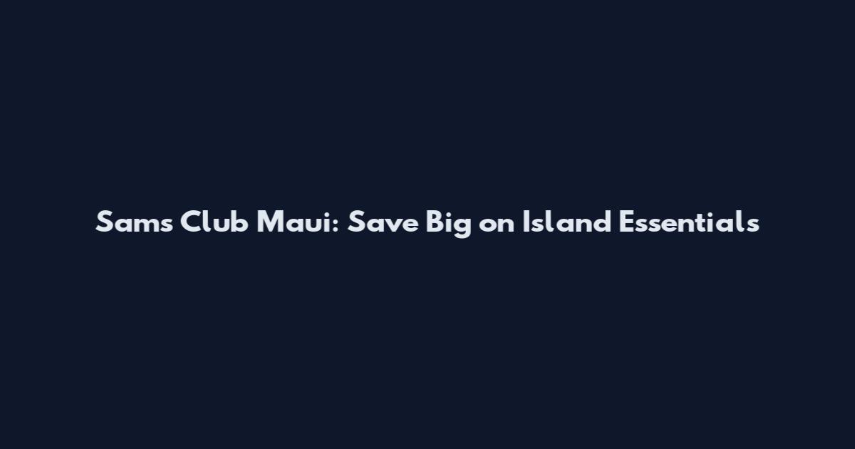 Sam's Club Maui: Save Big on Island Essentials